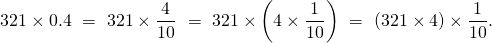 \[321 \times 0.4 \ = \ 321 \times \frac 4{10} \ = \ 321 \times\left( 4 \times \frac 1{10}\right) \ = \ \left(321 \times 4 \right) \times \frac 1{10}.\]