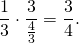 \[ \frac 1 3 \cdot \frac{3}{\frac 4 3 } =\frac 3 4 .\]