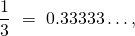 \[\frac 13\ = \ 0.33333\dots,\]