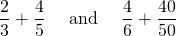 \[ \frac23 +\frac45 \quad\text{ and }\quad \frac46 + \frac{40}{50}\]