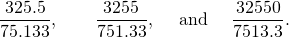 \[\frac{325.5}{75.133}, \quad\quad \frac{3255}{751.33}, \quad\text{ and } \quad \frac{32550}{7513.3}.\]