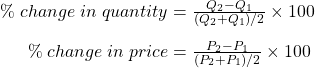 \begin{array}{r @{{}={}} l}\%\;change\;in\;quantity & \frac { { Q }_{ 2 }-{ Q }_{ 1 } }{ ({ Q }_{ 2 }+{ Q }_{ 1 })/2 } \times 100 \\[1em] \%\;change\;in\;price & \frac { { P }_{ 2 }-{ P }_{ 1 } }{ ({ P }_{ 2 }+{ P }_{ 1 })/2 } \times 100 \end{array}