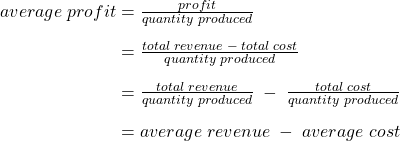  \begin{array}{r @{{}={}} l}average\;profit & \frac{profit}{quantity\;produced} \\[1em] & \frac{total\;revenue\;-\;total\;cost}{quantity\;produced} \\[1em] & \frac{total\;revenue}{quantity\;produced}\;-\;\frac{total\;cost}{quantity\;produced} \\[1em] & average\;revenue\;-\;average\;cost \end{array}